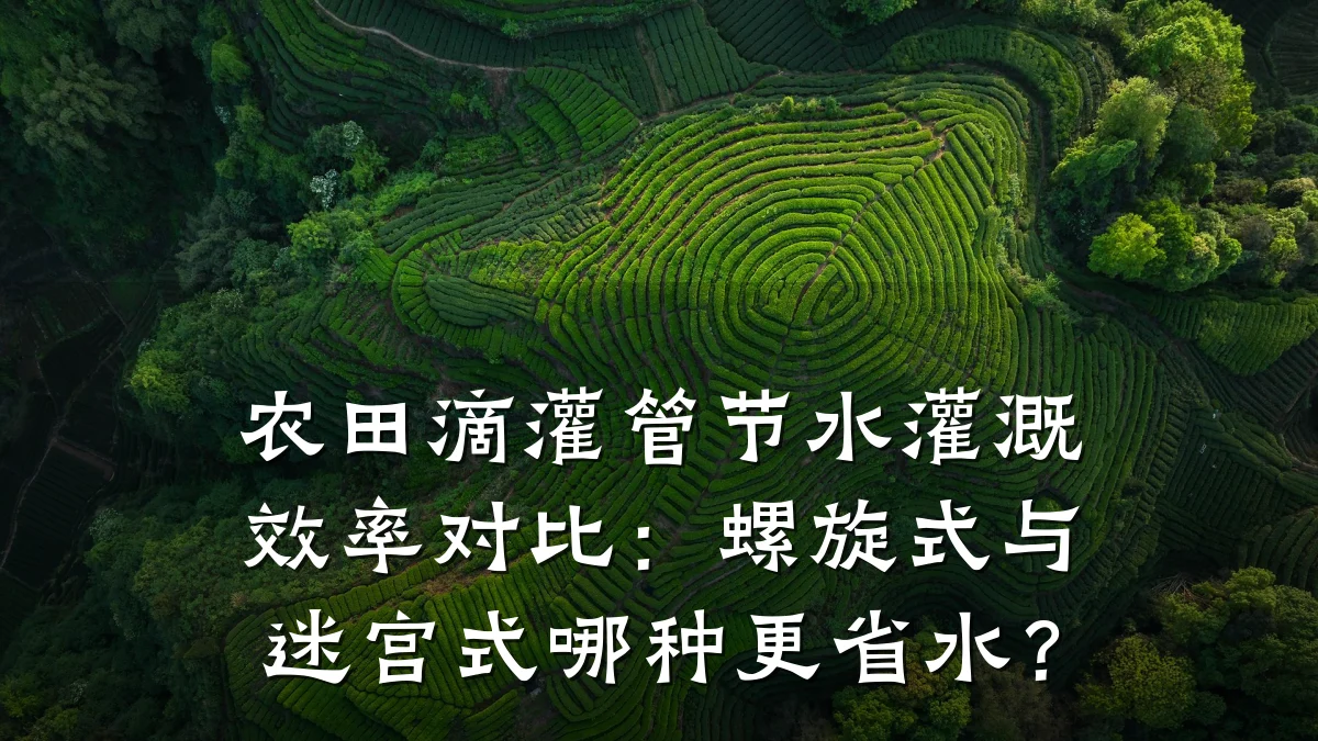 农田滴灌管节水灌溉效率对比:螺旋式与迷宫式哪种更省水?