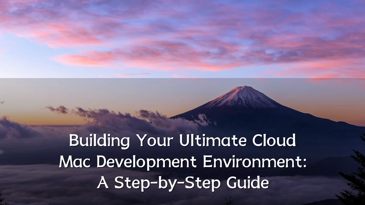 Building Your Ultimate Cloud Mac Development Environment: A Step-by-Step Guide