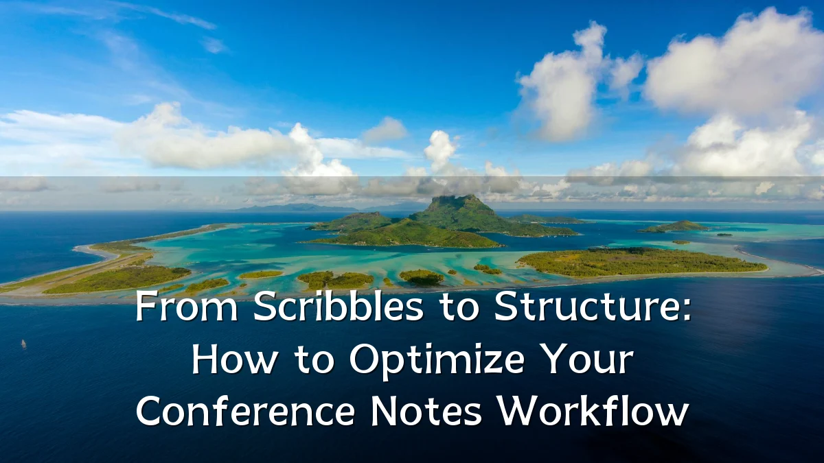 From Scribbles to Structure: How to Optimize Your Conference Notes Workflow