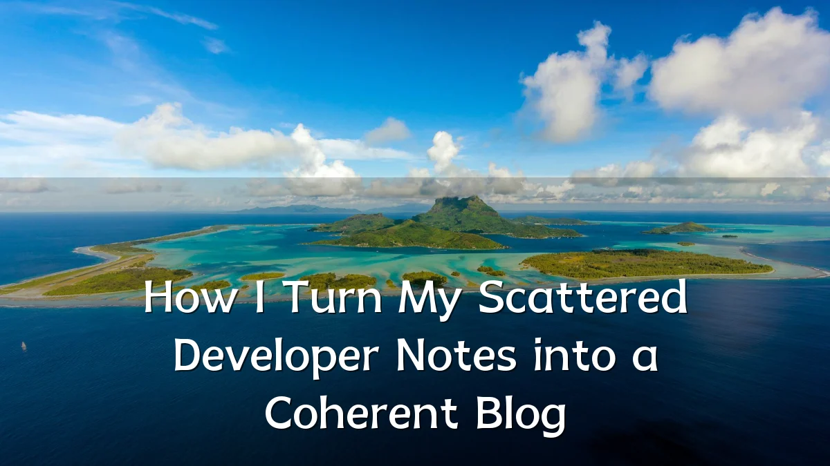 How I Turn My Scattered Developer Notes into a Coherent Blog