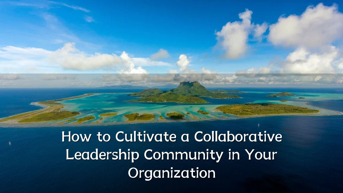 How to Cultivate a Collaborative Leadership Community in Your Organization