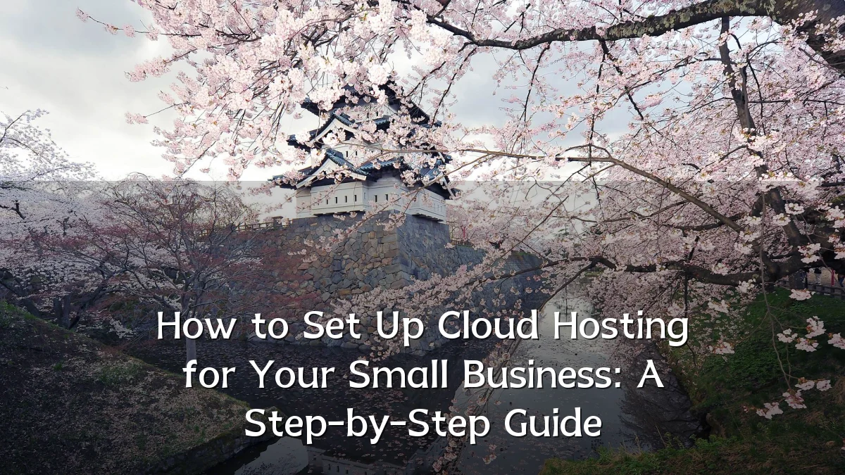 How to Set Up Cloud Hosting for Your Small Business: A Step-by-Step Guide