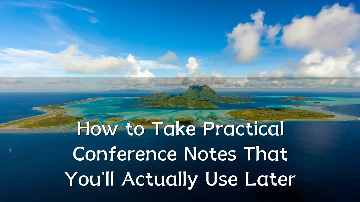 How to Take Practical Conference Notes That You'll Actually Use Later
