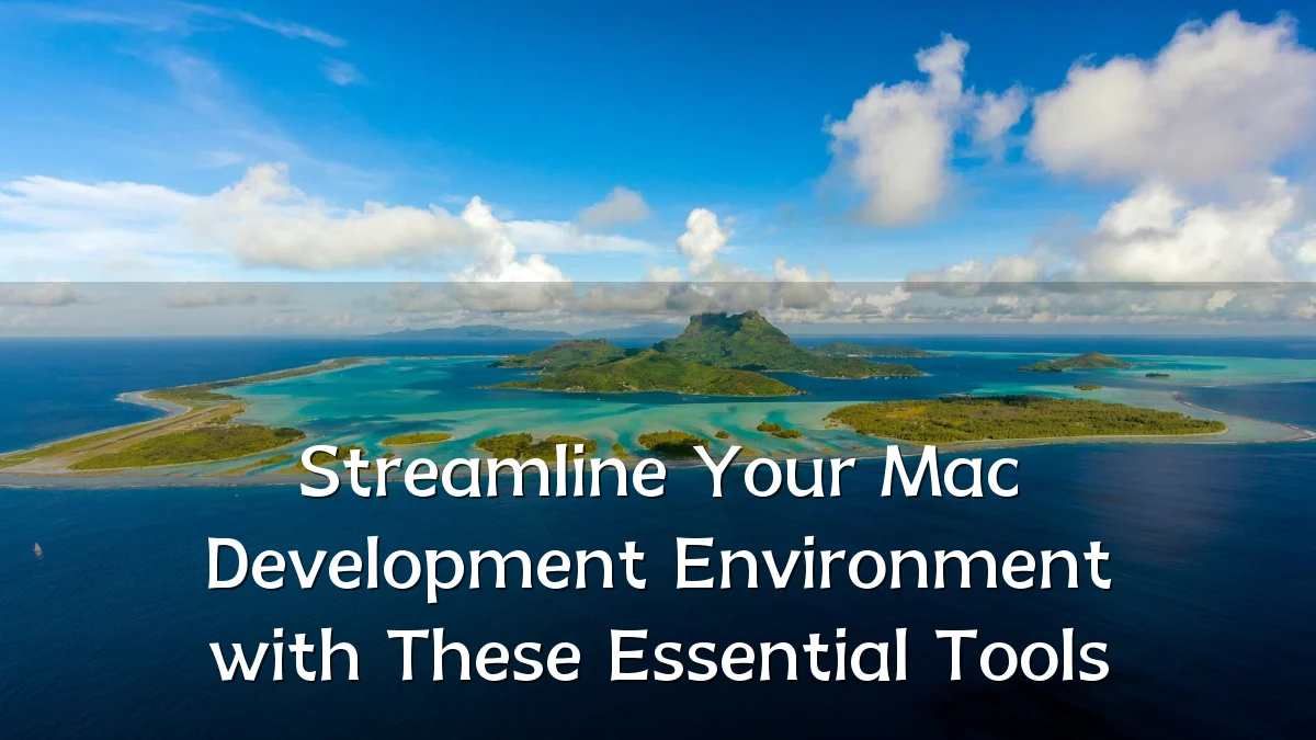 Streamline Your Mac Development Environment with These Essential Tools