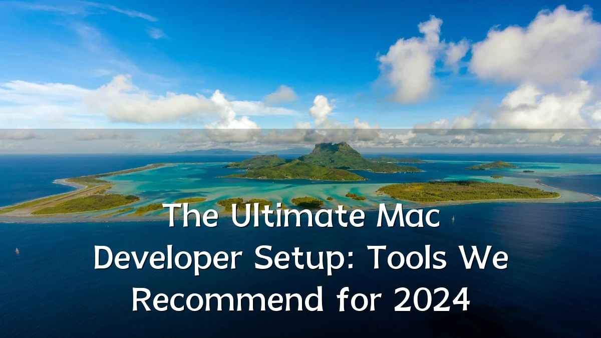 The Ultimate Mac Developer Setup: Tools We Recommend for 2024